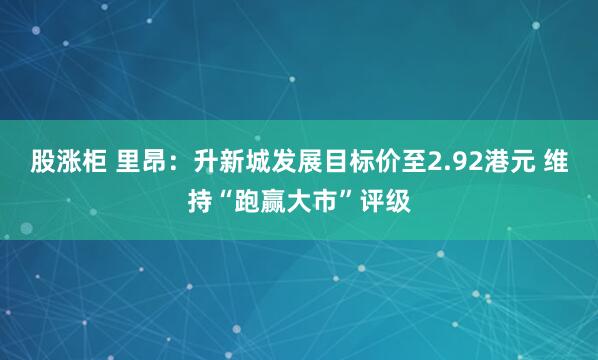 股涨柜 里昂：升新城发展目标价至2.92港元 维持“跑赢大市”评级