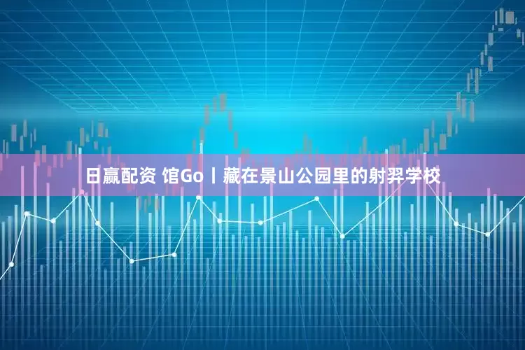 日赢配资 馆Go丨藏在景山公园里的射羿学校