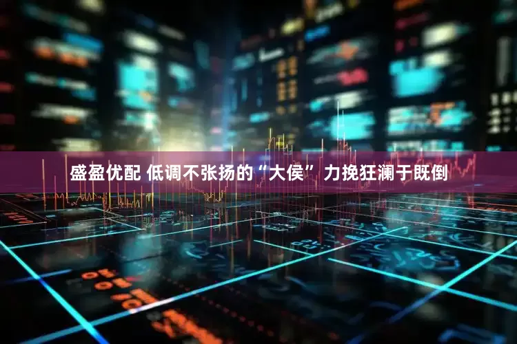 盛盈优配 低调不张扬的“大侯” 力挽狂澜于既倒