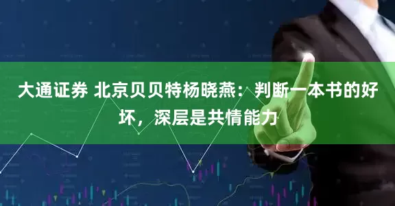 大通证券 北京贝贝特杨晓燕：判断一本书的好坏，深层是共情能力