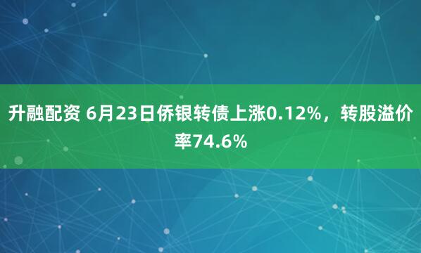 升融配资 6月23日侨银转债上涨0.12%，转股溢价率74.6%