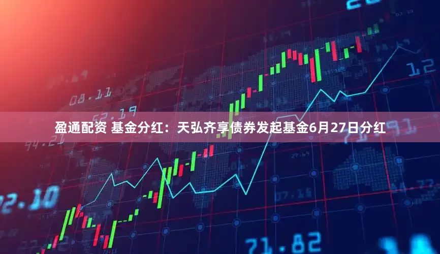 盈通配资 基金分红：天弘齐享债券发起基金6月27日分红