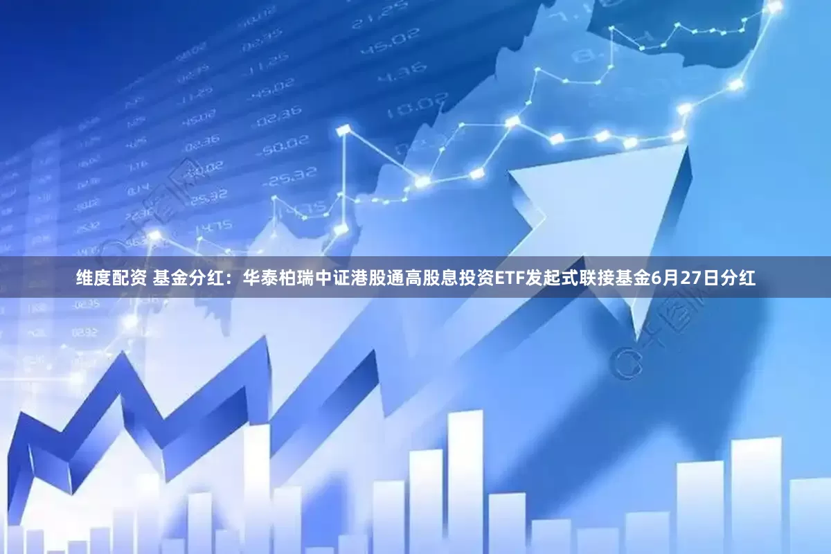 维度配资 基金分红：华泰柏瑞中证港股通高股息投资ETF发起式联接基金6月27日分红