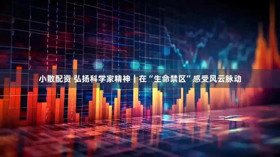 小散配资 弘扬科学家精神｜在“生命禁区”感受风云脉动