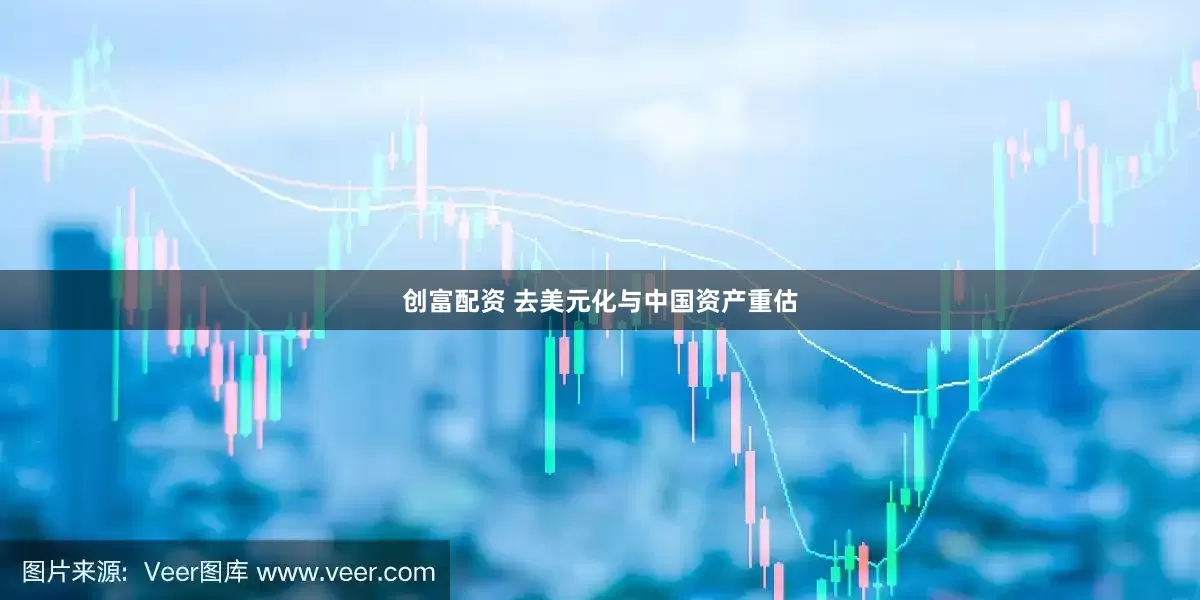 创富配资 去美元化与中国资产重估