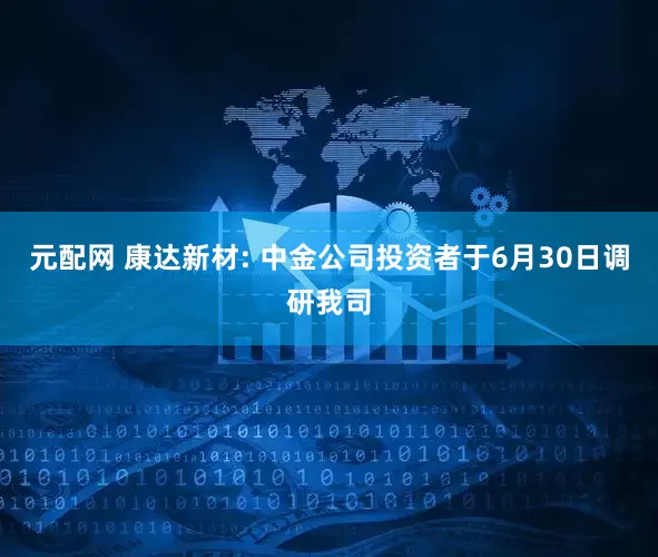 元配网 康达新材: 中金公司投资者于6月30日调研我司