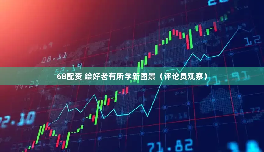 68配资 绘好老有所学新图景（评论员观察）