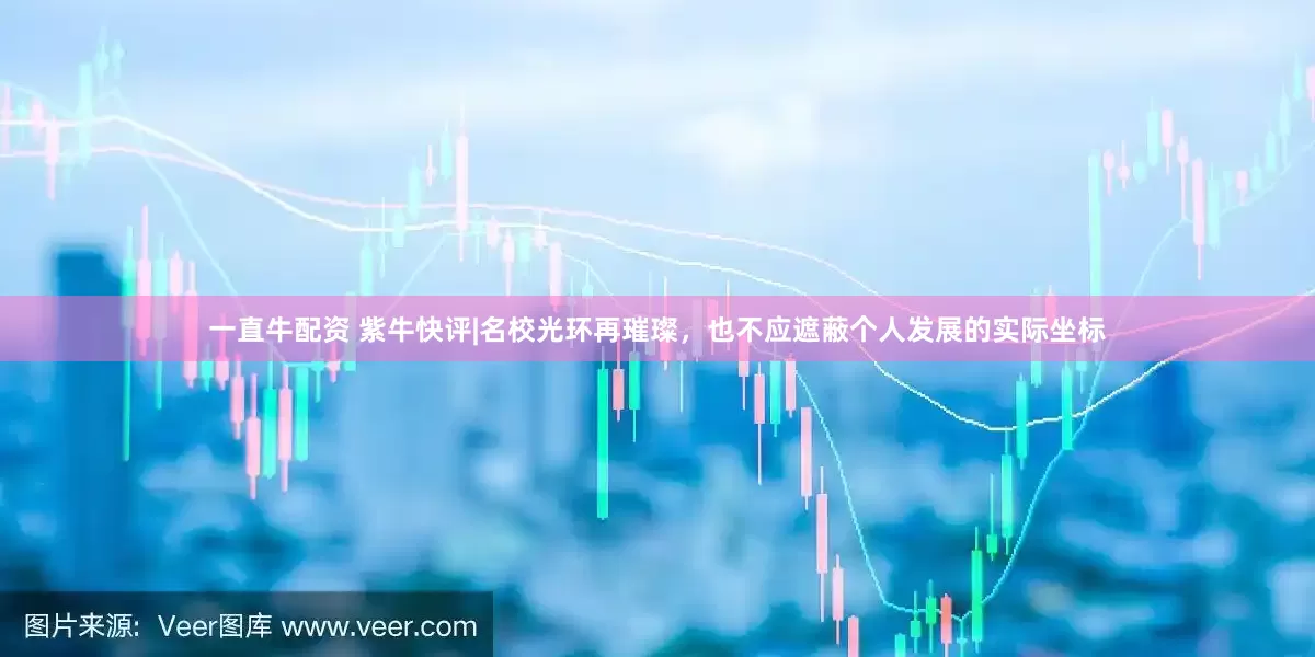 一直牛配资 紫牛快评|名校光环再璀璨，也不应遮蔽个人发展的实际坐标