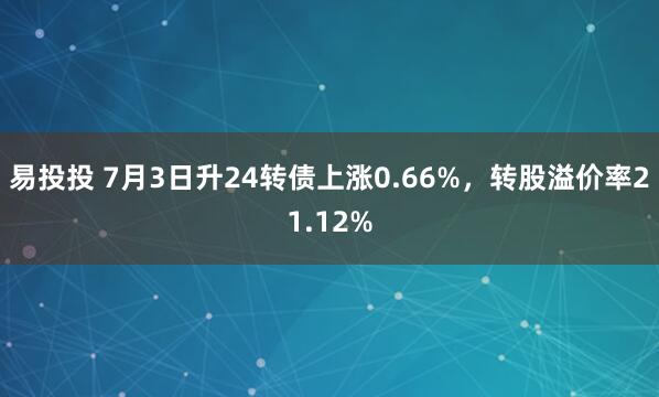易投投 7月3日升24转债上涨0.66%，转股溢价率21.12%