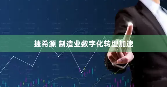 捷希源 制造业数字化转型加速