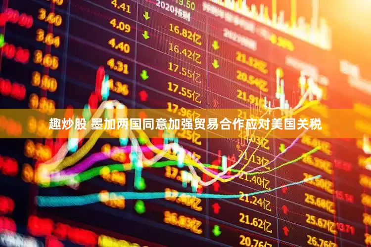 趣炒股 墨加两国同意加强贸易合作应对美国关税