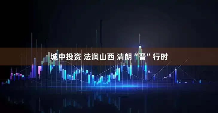 城中投资 法润山西 清朗“晋”行时