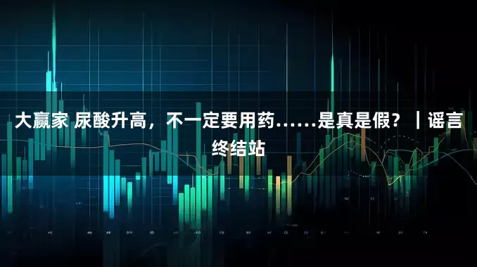 大赢家 尿酸升高，不一定要用药……是真是假？｜谣言终结站