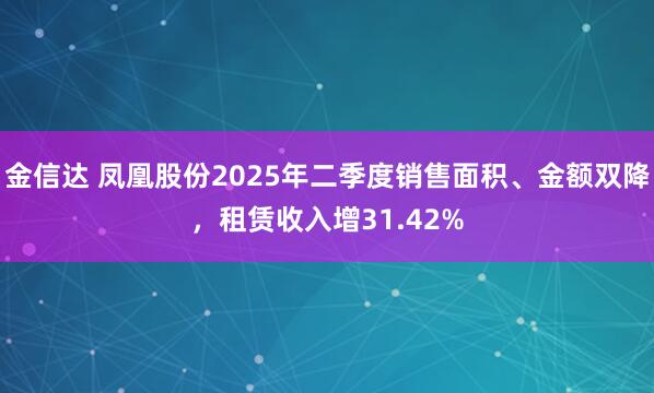 金信达 凤凰股份2025年二季度销售面积、金额双降，租赁收入增31.42%