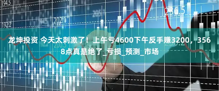 龙坤投资 今天太刺激了！上午亏4600下午反手赚3200，3568点真是绝了_亏损_预测_市场