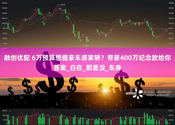 融创优配 6万预算想提豪车感家轿？帝豪400万纪念款给你答案_白在_那是没_车身