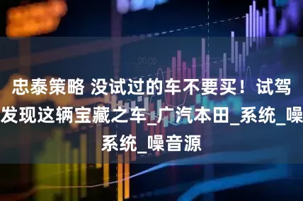忠泰策略 没试过的车不要买！试驾过才发现这辆宝藏之车_广汽本田_系统_噪音源