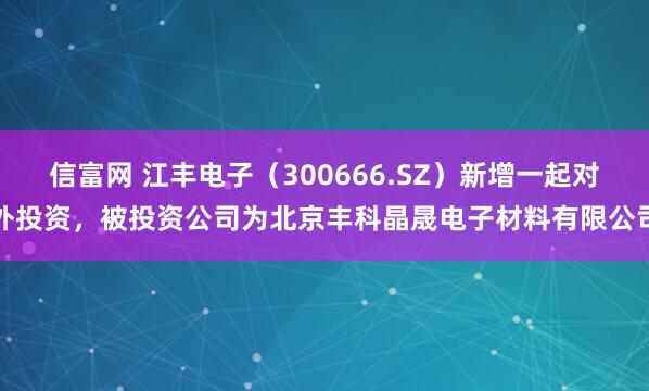 信富网 江丰电子（300666.SZ）新增一起对外投资，被投资公司为北京丰科晶晟电子材料有限公司