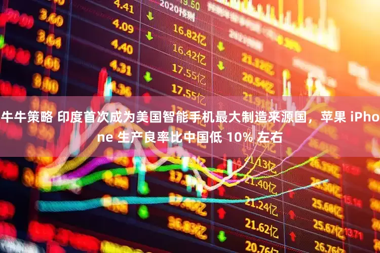 牛牛策略 印度首次成为美国智能手机最大制造来源国，苹果 iPhone 生产良率比中国低 10% 左右