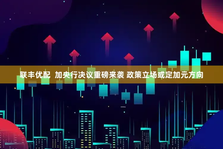 联丰优配  加央行决议重磅来袭 政策立场或定加元方向