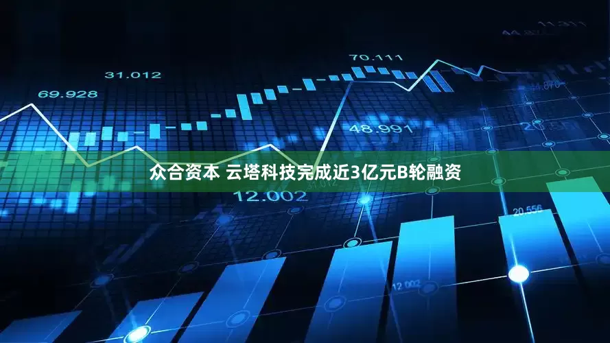 众合资本 云塔科技完成近3亿元B轮融资