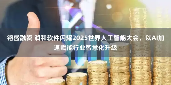 镕盛融资 润和软件闪耀2025世界人工智能大会，以AI加速赋能行业智慧化升级