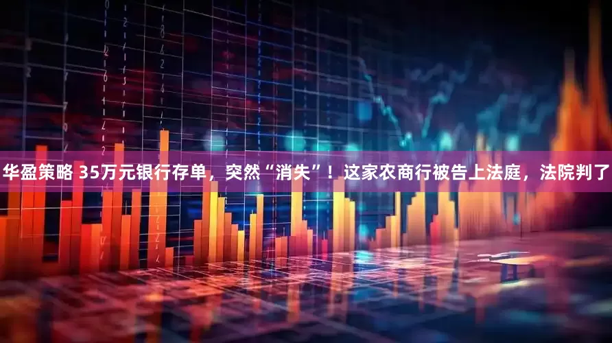 华盈策略 35万元银行存单，突然“消失”！这家农商行被告上法庭，法院判了