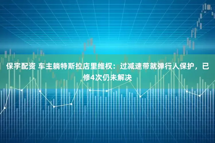 保宇配资 车主躺特斯拉店里维权：过减速带就弹行人保护，已修4次仍未解决