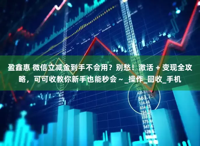 盈鑫惠 微信立减金到手不会用？别愁！激活 + 变现全攻略，可可收教你新手也能秒会～_操作_回收_手机