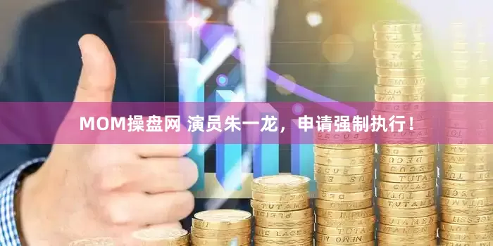 MOM操盘网 演员朱一龙，申请强制执行！