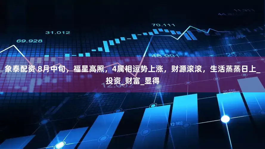 象泰配资 8月中旬，福星高照，4属相运势上涨，财源滚滚，生活蒸蒸日上_投资_财富_显得
