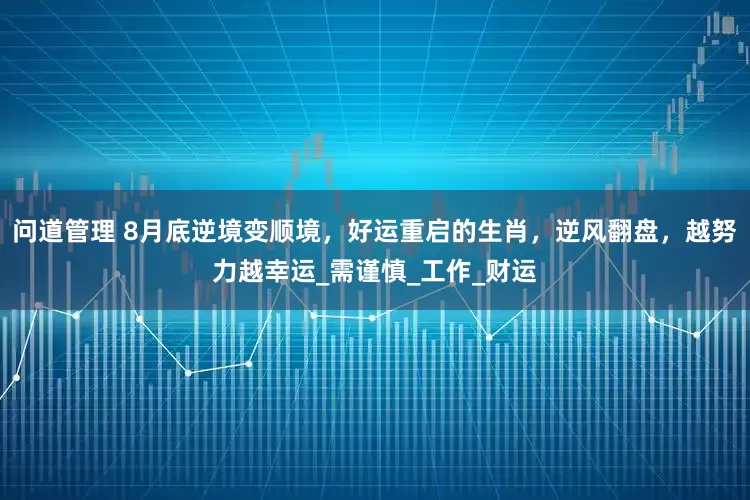 问道管理 8月底逆境变顺境，好运重启的生肖，逆风翻盘，越努力越幸运_需谨慎_工作_财运