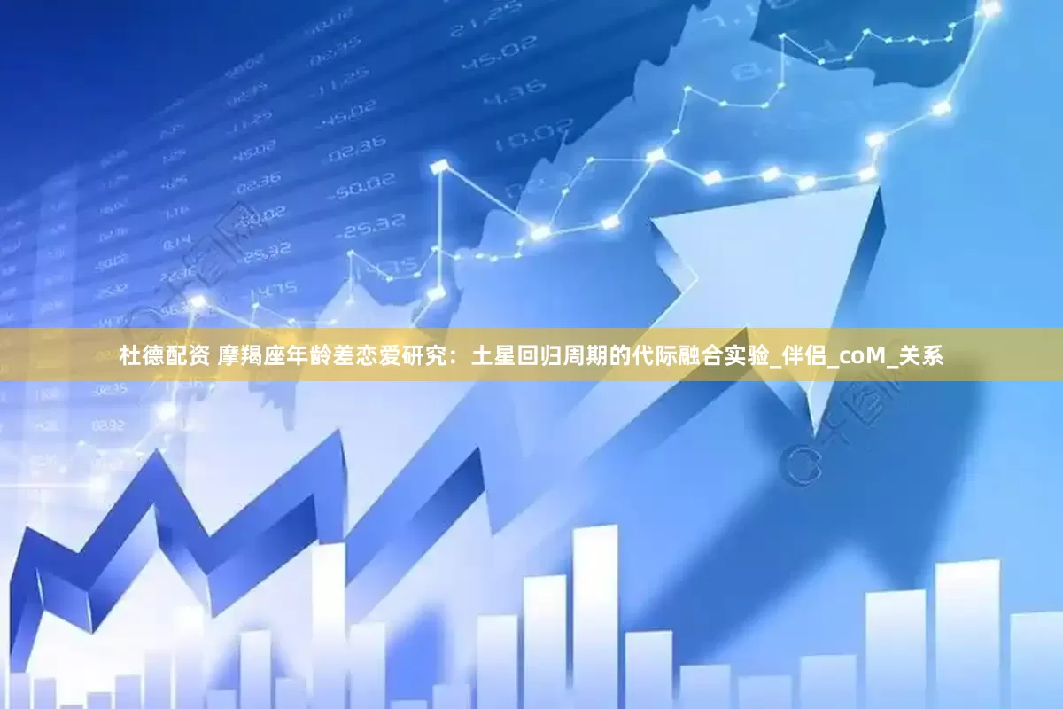 杜德配资 摩羯座年龄差恋爱研究：土星回归周期的代际融合实验_伴侣_coM_关系