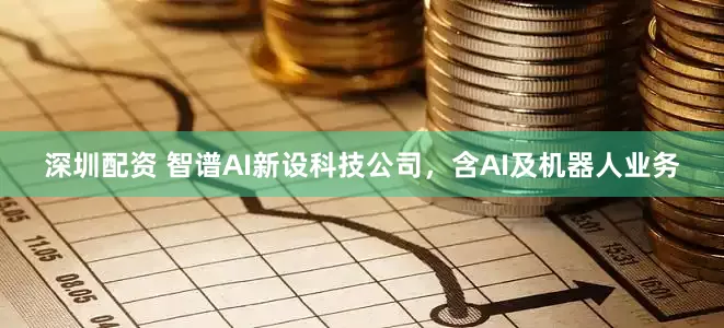 深圳配资 智谱AI新设科技公司，含AI及机器人业务