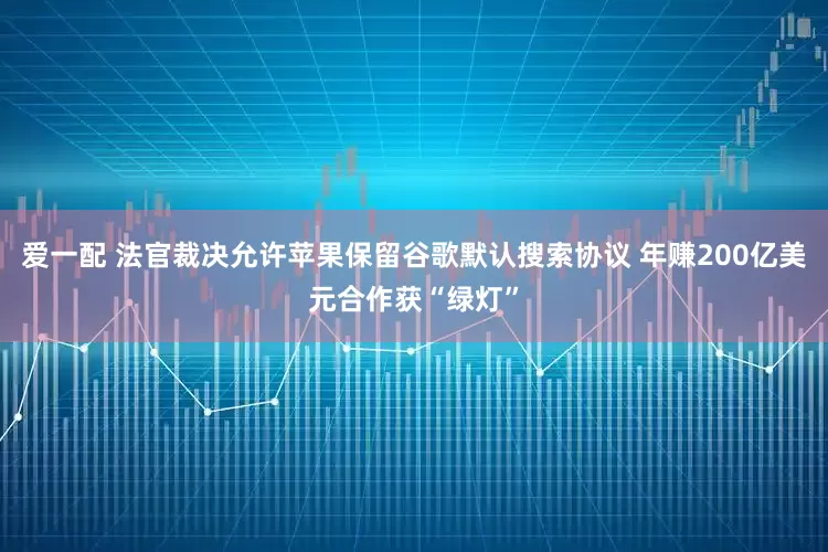 爱一配 法官裁决允许苹果保留谷歌默认搜索协议 年赚200亿美元合作获“绿灯”