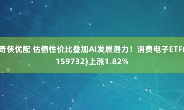 奇侠优配 估值性价比叠加AI发展潜力！消费电子ETF(159732)上涨1.82%