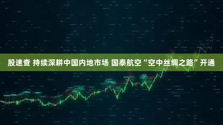 股速查 持续深耕中国内地市场 国泰航空“空中丝绸之路”开通