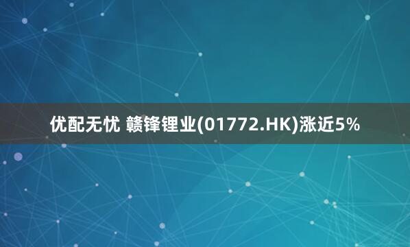 优配无忧 赣锋锂业(01772.HK)涨近5%