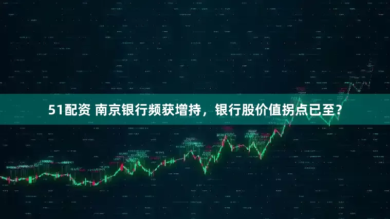 51配资 南京银行频获增持，银行股价值拐点已至？