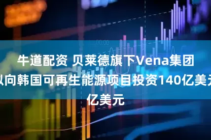 牛道配资 贝莱德旗下Vena集团拟向韩国可再生能源项目投资140亿美元