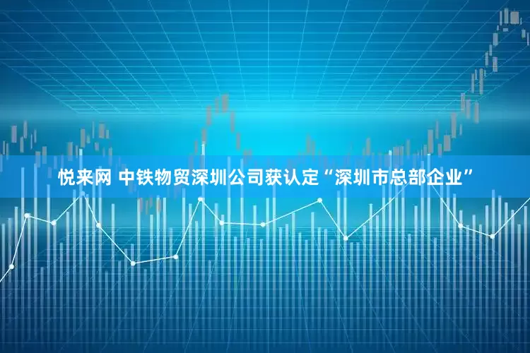 悦来网 中铁物贸深圳公司获认定“深圳市总部企业”