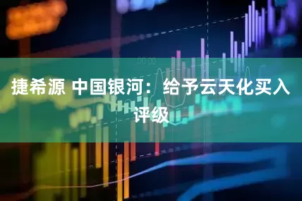 捷希源 中国银河：给予云天化买入评级