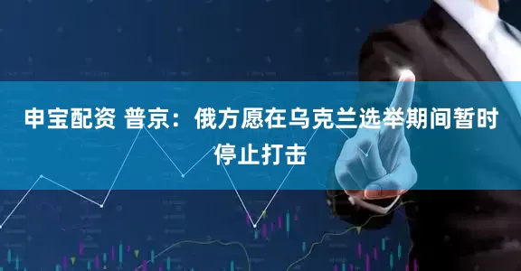 申宝配资 普京：俄方愿在乌克兰选举期间暂时停止打击