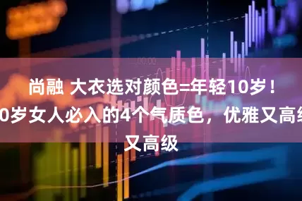 尚融 大衣选对颜色=年轻10岁！50岁女人必入的4个气质色，优雅又高级