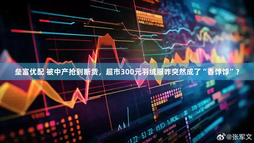 垒富优配 被中产抢到断货，超市300元羽绒服咋突然成了“香饽饽”？