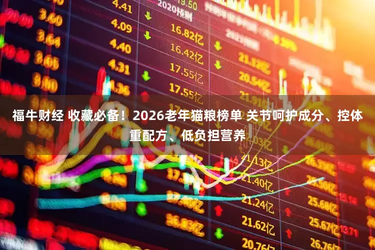 福牛财经 收藏必备！2026老年猫粮榜单 关节呵护成分、控体重配方、低负担营养