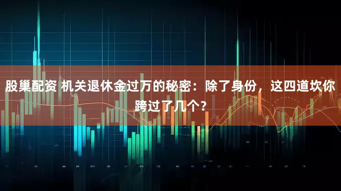 股巢配资 机关退休金过万的秘密：除了身份，这四道坎你跨过了几个？