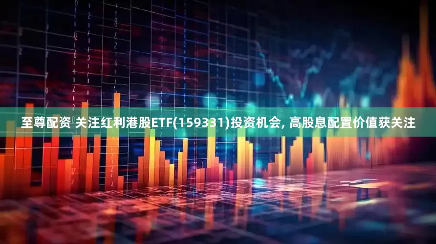 至尊配资 关注红利港股ETF(159331)投资机会, 高股息配置价值获关注