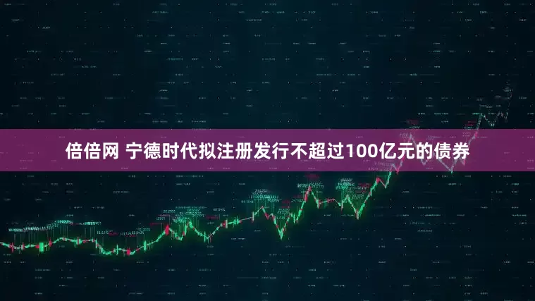 倍倍网 宁德时代拟注册发行不超过100亿元的债券