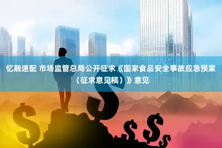 忆融速配 市场监管总局公开征求《国家食品安全事故应急预案（征求意见稿）》意见